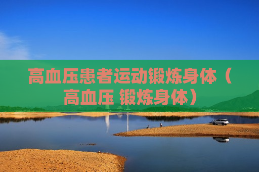 高血压患者运动锻炼身体（高血压 锻炼身体）