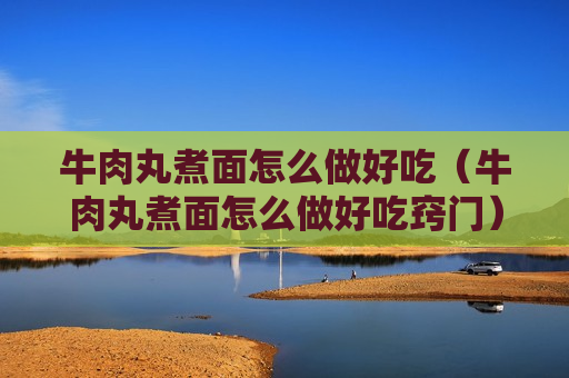 牛肉丸煮面怎么做好吃（牛肉丸煮面怎么做好吃窍门）