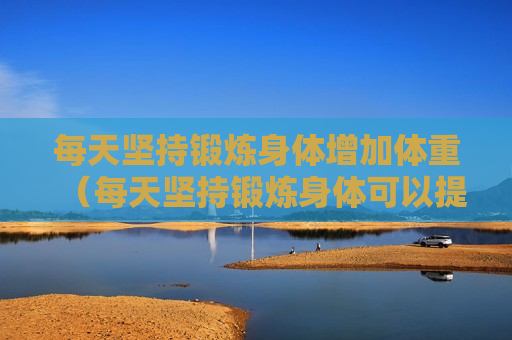 每天坚持锻炼身体增加体重（每天坚持锻炼身体可以提高免疫力吗）