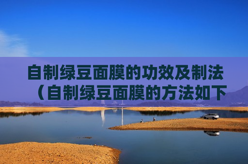 自制绿豆面膜的功效及制法（自制绿豆面膜的方法如下）