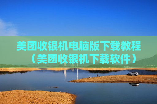 美团收银机电脑版下载教程（美团收银机下载软件）