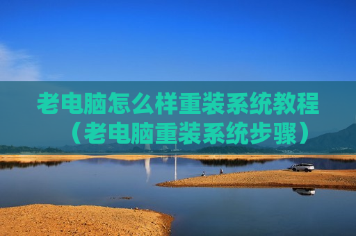老电脑怎么样重装系统教程（老电脑重装系统步骤）