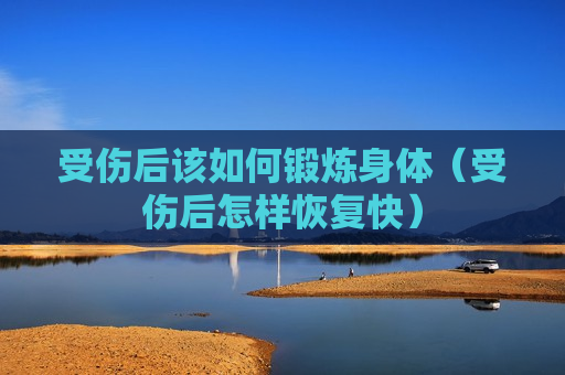 受伤后该如何锻炼身体（受伤后怎样恢复快）