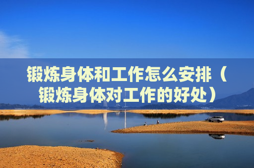 锻炼身体和工作怎么安排（锻炼身体对工作的好处）