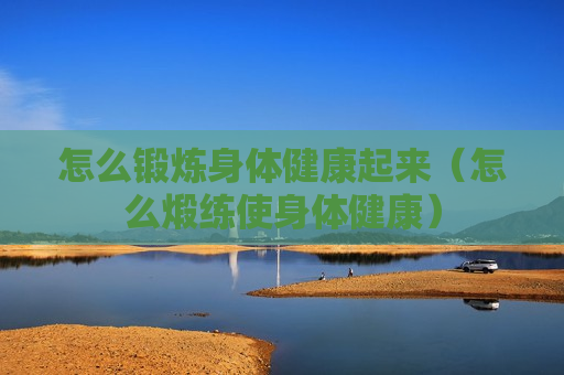 怎么锻炼身体健康起来（怎么煅练使身体健康）