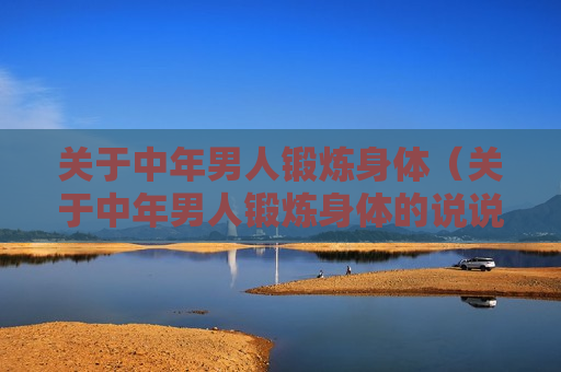 关于中年男人锻炼身体（关于中年男人锻炼身体的说说）