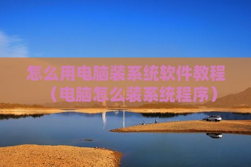怎么用电脑装系统软件教程（电脑怎么装系统程序）