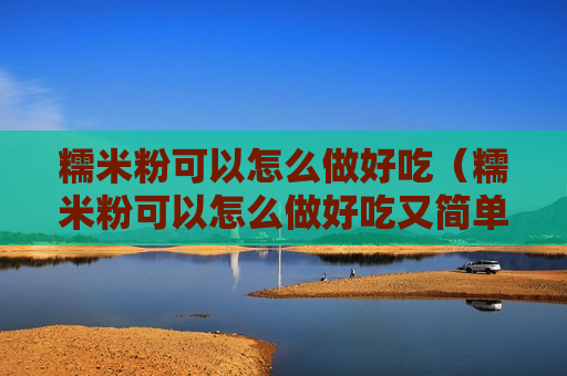 糯米粉可以怎么做好吃（糯米粉可以怎么做好吃又简单）