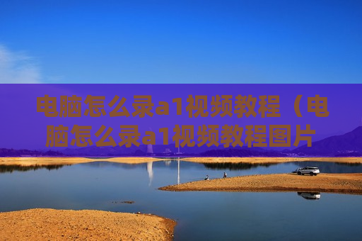 电脑怎么录a1视频教程（电脑怎么录a1视频教程图片）