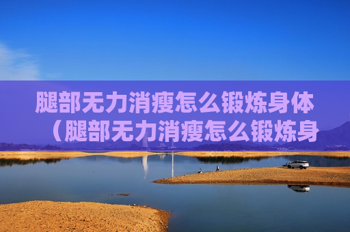 腿部无力消瘦怎么锻炼身体（腿部无力消瘦怎么锻炼身体呢）