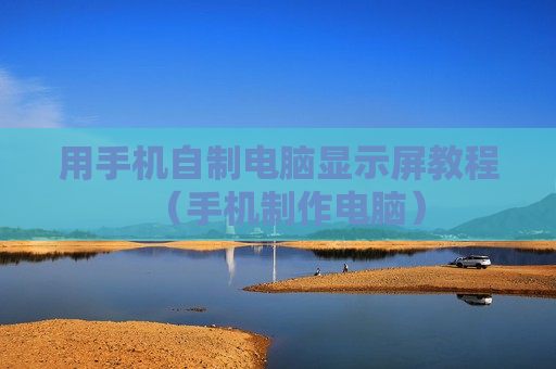 用手机自制电脑显示屏教程（手机制作电脑）