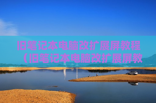 旧笔记本电脑改扩展屏教程（旧笔记本电脑改扩展屏教程视频）