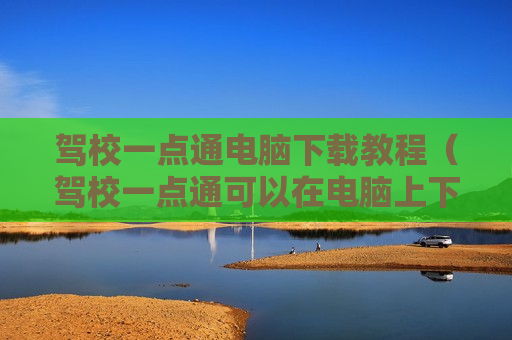 驾校一点通电脑下载教程（驾校一点通可以在电脑上下载吗）