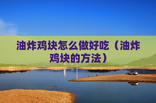 油炸鸡块怎么做好吃（油炸鸡块的方法）