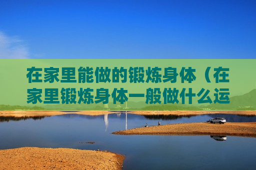 在家里能做的锻炼身体（在家里锻炼身体一般做什么运动比较好）