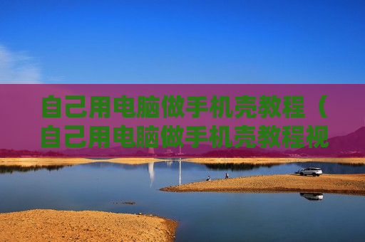 自己用电脑做手机壳教程（自己用电脑做手机壳教程视频）