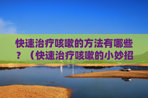 快速治疗咳嗽的方法有哪些？（快速治疗咳嗽的小妙招）