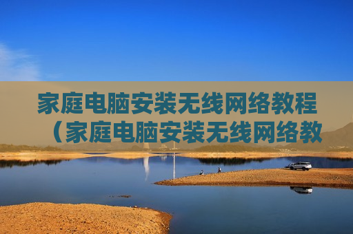 家庭电脑安装无线网络教程（家庭电脑安装无线网络教程视频）