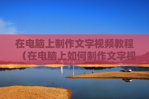 在电脑上制作文字视频教程（在电脑上如何制作文字视频）