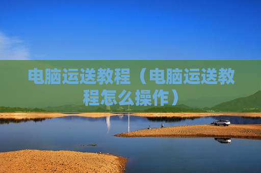 电脑运送教程（电脑运送教程怎么操作）