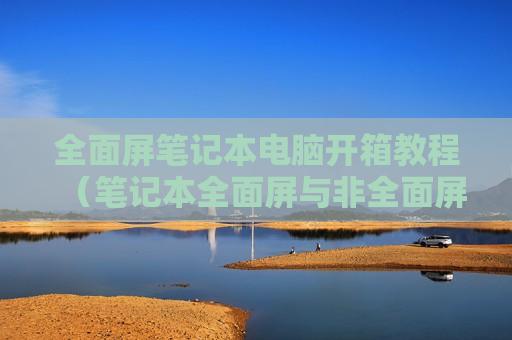 全面屏笔记本电脑开箱教程（笔记本全面屏与非全面屏区别）