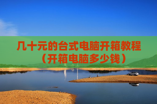 几十元的台式电脑开箱教程（开箱电脑多少钱）