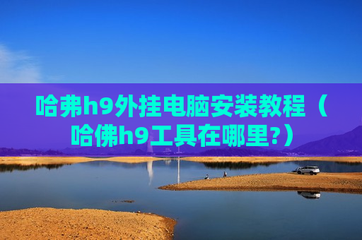 哈弗h9外挂电脑安装教程（哈佛h9工具在哪里?）
