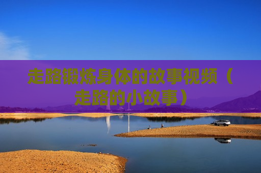 走路锻炼身体的故事视频（走路的小故事）