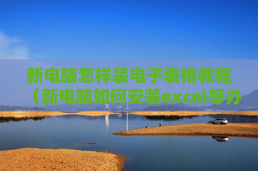 新电脑怎样装电子表格教程（新电脑如何安装excel等办公软件）