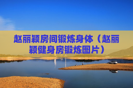 赵丽颖房间锻炼身体（赵丽颖健身房锻炼图片）