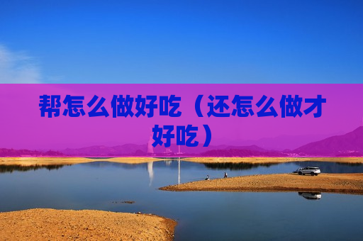 帮怎么做好吃（还怎么做才好吃）