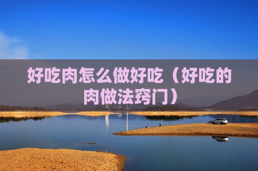 好吃肉怎么做好吃（好吃的肉做法窍门）