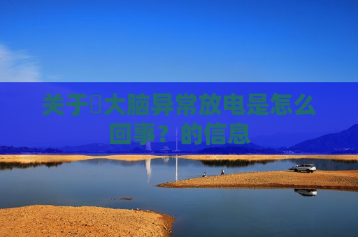 关于​大脑异常放电是怎么回事？的信息