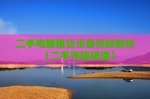 二手电脑租赁设备视频教程（二手电脑租借）