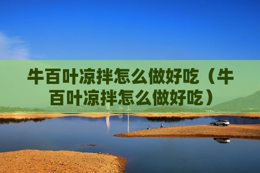 牛百叶凉拌怎么做好吃（牛百叶凉拌怎么做好吃）