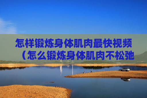 怎样锻炼身体肌肉最快视频（怎么锻炼身体肌肉不松弛）