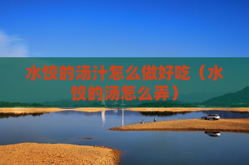 水饺的汤汁怎么做好吃（水饺的汤怎么弄）