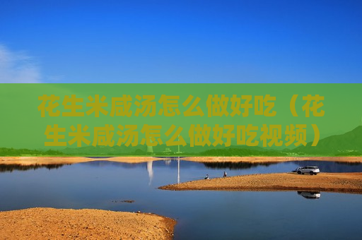 花生米咸汤怎么做好吃（花生米咸汤怎么做好吃视频）