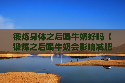 锻炼身体之后喝牛奶好吗（锻炼之后喝牛奶会影响减肥吗）