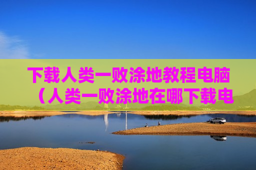 下载人类一败涂地教程电脑（人类一败涂地在哪下载电脑）