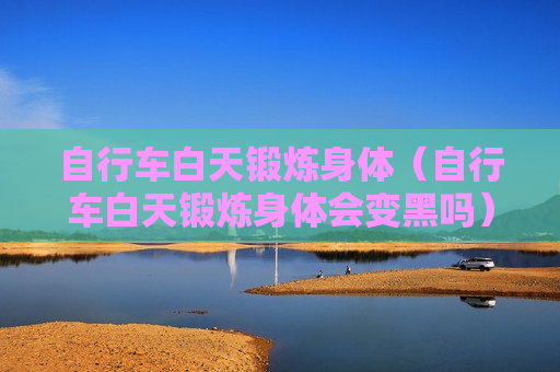 自行车白天锻炼身体（自行车白天锻炼身体会变黑吗）