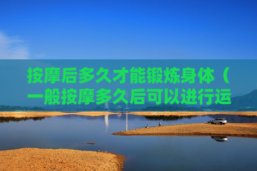 按摩后多久才能锻炼身体（一般按摩多久后可以进行运动）