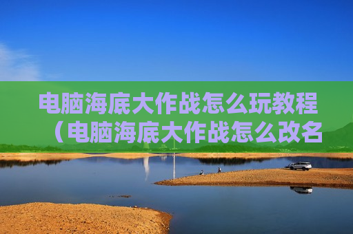电脑海底大作战怎么玩教程（电脑海底大作战怎么改名字）