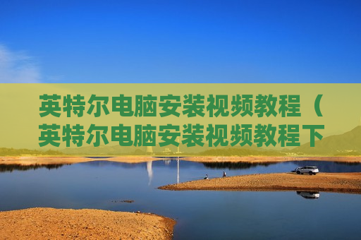 英特尔电脑安装视频教程（英特尔电脑安装视频教程下载）