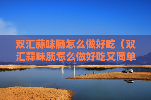 双汇蒜味肠怎么做好吃（双汇蒜味肠怎么做好吃又简单）