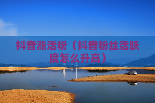 抖音涨活粉（抖音粉丝活跃度怎么升高）
