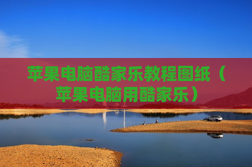 苹果电脑酷家乐教程图纸（苹果电脑用酷家乐）