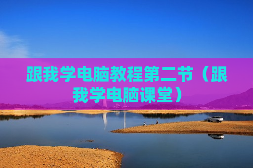 跟我学电脑教程第二节（跟我学电脑课堂）