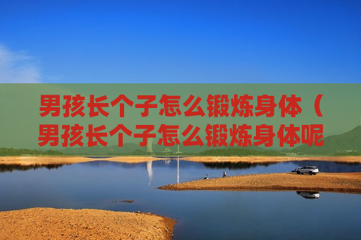 男孩长个子怎么锻炼身体（男孩长个子怎么锻炼身体呢）