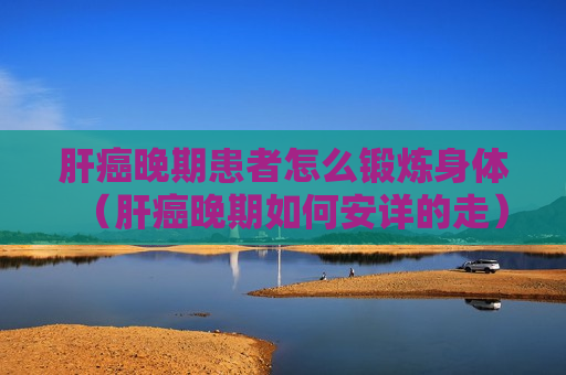 肝癌晚期患者怎么锻炼身体（肝癌晚期如何安详的走）